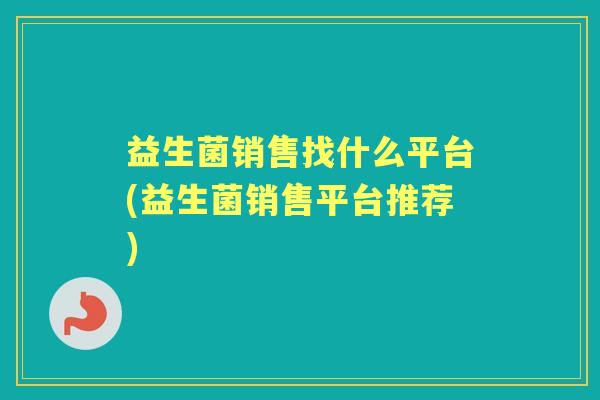 益生菌销售找什么平台(益生菌销售平台推荐) 益生菌销售找什么平台(益生菌销售平台推荐)
