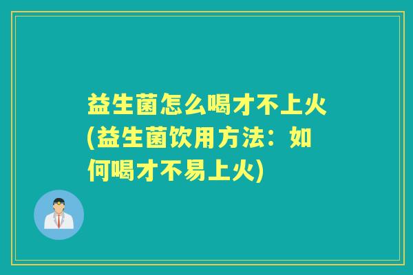 益生菌怎么喝才不上火(益生菌饮用方法:如何喝才不易上火) 益生菌怎么喝才不上火(益生菌饮用方法:如何喝才不易上火)
