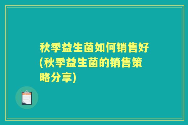 秋季益生菌如何销售好(秋季益生菌的销售策略分享) 秋季益生菌如何销售好(秋季益生菌的销售策略分享)