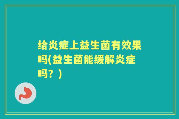 给上益生菌有效果吗(益生菌能缓解吗?) 给上益生菌有效果吗(益生菌能缓解吗?)