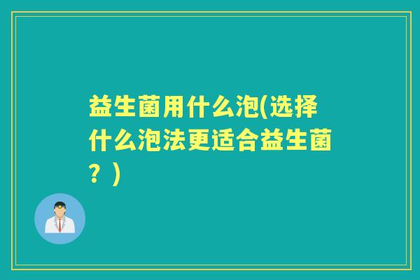 益生菌用什么泡(选择什么泡法更适合益生菌?) 益生菌用什么泡(选择什么泡法更适合益生菌?)