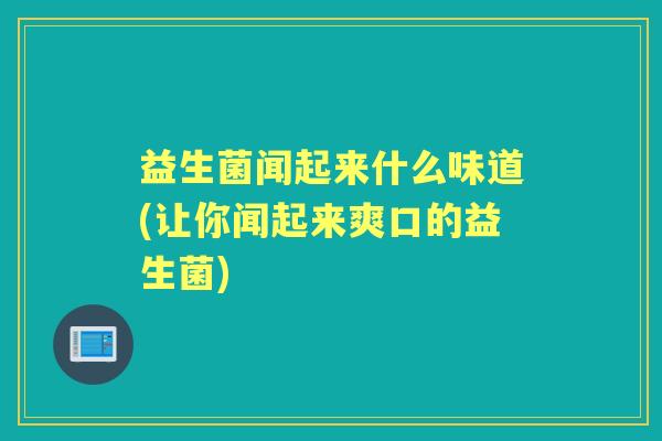 益生菌闻起来什么味道(让你闻起来爽口的益生菌) 益生菌闻起来什么味道(让你闻起来爽口的益生菌)