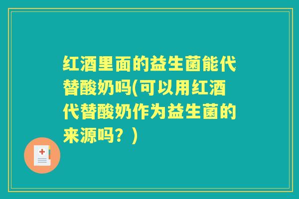红酒里面的益生菌能代替酸奶吗(可以用红酒代替酸奶作为益生菌的来源吗？)