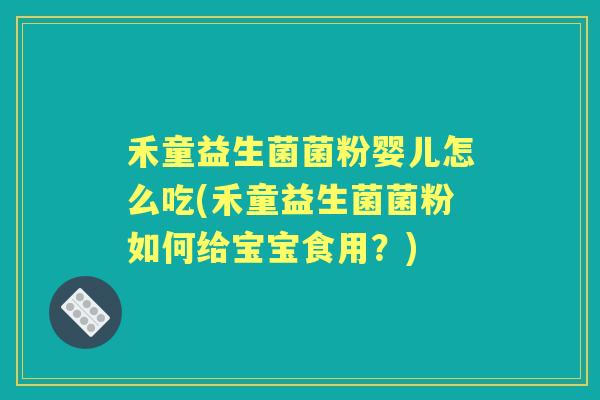 禾童益生菌菌粉婴儿怎么吃(禾童益生菌菌粉如何给宝宝食用？)