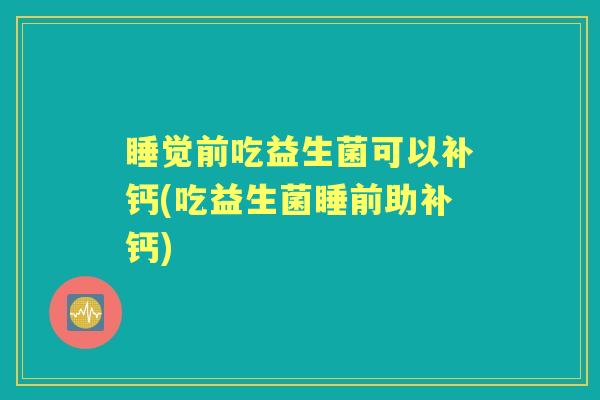 睡觉前吃益生菌可以补钙(吃益生菌睡前助补钙)