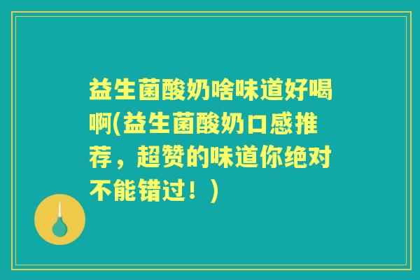 益生菌酸奶啥味道好喝啊(益生菌酸奶口感推荐,超赞的味道你绝对不能错过!) 益生菌酸奶啥味道好喝啊(益生菌酸奶口感推荐,超赞的味道你绝对不能错过!)