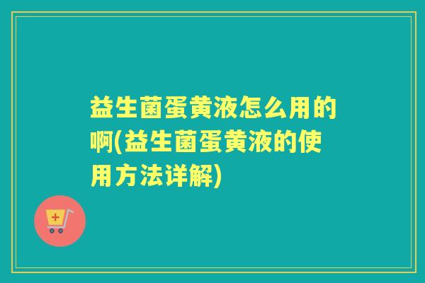 益生菌蛋黄液怎么用的啊(益生菌蛋黄液的使用方法详解) 益生菌蛋黄液怎么用的啊(益生菌蛋黄液的使用方法详解)