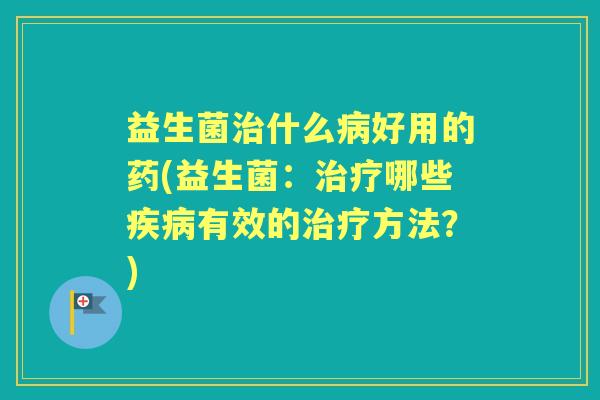 益生菌什么好用的药(益生菌：哪些有效的方法？)