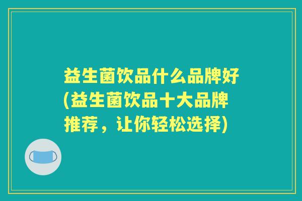 益生菌饮品什么品牌好(益生菌饮品十大品牌推荐,让你轻松选择) 益生菌饮品什么品牌好(益生菌饮品十大品牌推荐,让你轻松选择)