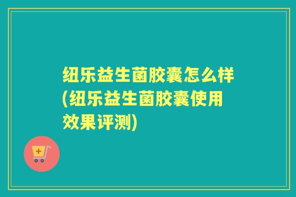 纽乐益生菌胶囊怎么样(纽乐益生菌胶囊使用效果评测) 纽乐益生菌胶囊怎么样(纽乐益生菌胶囊使用效果评测)