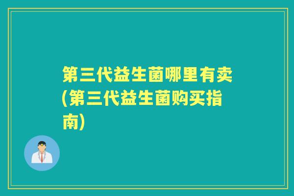 第三代益生菌哪里有卖(第三代益生菌购买指南)