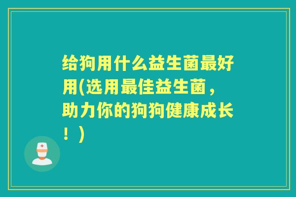 给狗用什么益生菌好用(选用佳益生菌，助力你的狗狗健康成长！)