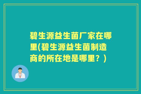 碧生源益生菌厂家在哪里(碧生源益生菌制造商的所在地是哪里？)