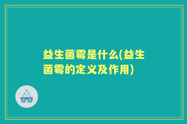 益生菌霉是什么(益生菌霉的定义及作用) 益生菌霉是什么(益生菌霉的定义及作用)