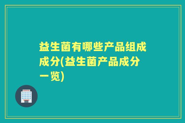益生菌有哪些产品组成成分(益生菌产品成分一览) 益生菌有哪些产品组成成分(益生菌产品成分一览)