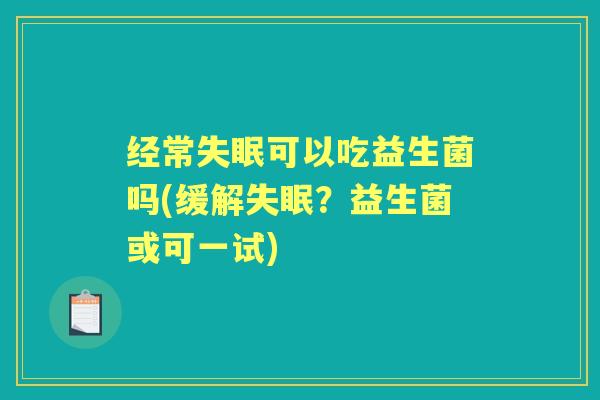 经常可以吃益生菌吗(缓解？益生菌或可一试)