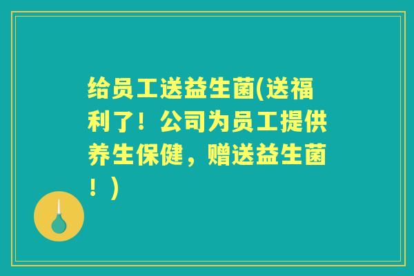 给员工送益生菌(送福利了!公司为员工提供养生保健,赠送益生菌!) 给员工送益生菌(送福利了!公司为员工提供养生保健,赠送益生菌!)