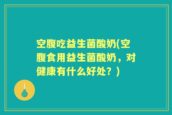 空腹吃益生菌酸奶(空腹食用益生菌酸奶，对健康有什么好处？)