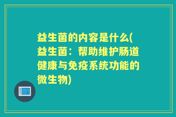 益生菌的内容是什么(益生菌:帮助维护肠道健康与系统功能的微生物) 益生菌的内容是什么(益生菌:帮助维护肠道健康与系统功能的微生物)