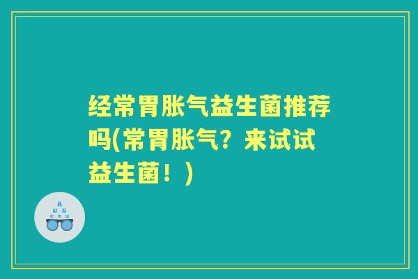 经常胃益生菌推荐吗(常胃?来试试益生菌!) 经常胃益生菌推荐吗(常胃?来试试益生菌!)