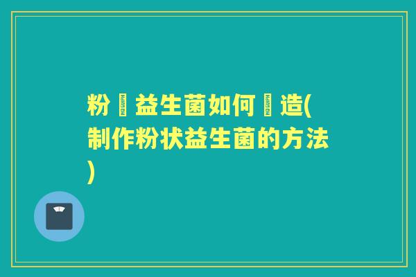粉狀益生菌如何製造(制作粉状益生菌的方法)