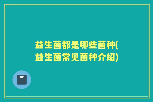 益生菌都是哪些菌种(益生菌常见菌种介绍)