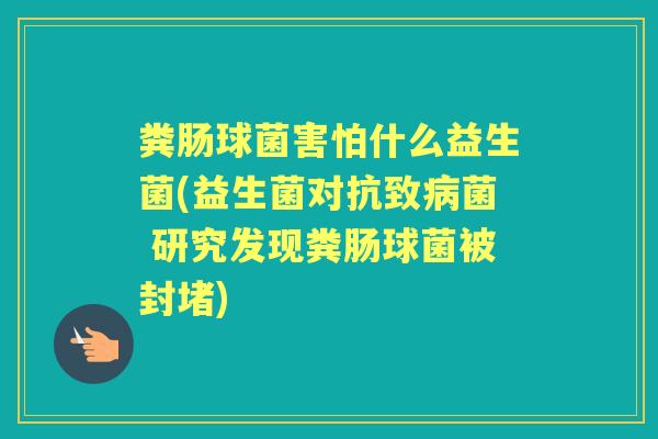 粪肠球菌害怕什么益生菌(益生菌对抗致菌 研究发现粪肠球菌被封堵) 粪肠球菌害怕什么益生菌(益生菌对抗致菌 研究发现粪肠球菌被封堵)