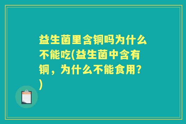 益生菌里含铜吗为什么不能吃(益生菌中含有铜,为什么不能食用?) 益生菌里含铜吗为什么不能吃(益生菌中含有铜,为什么不能食用?)
