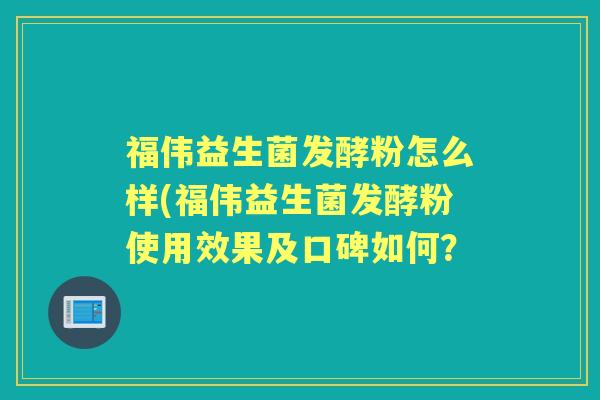 福伟益生菌发酵粉怎么样(福伟益生菌发酵粉使用效果及口碑如何? 福伟益生菌发酵粉怎么样(福伟益生菌发酵粉使用效果及口碑如何?