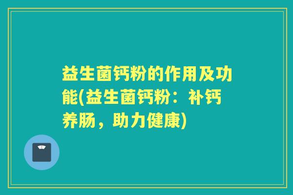 益生菌钙粉的作用及功能(益生菌钙粉:补钙养肠,助力健康) 益生菌钙粉的作用及功能(益生菌钙粉:补钙养肠,助力健康)