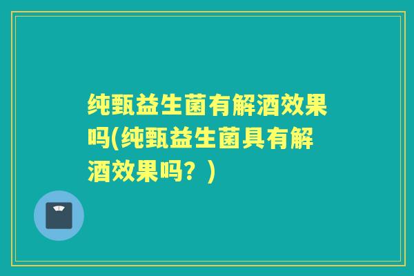 纯甄益生菌有解酒效果吗(纯甄益生菌具有解酒效果吗?) 纯甄益生菌有解酒效果吗(纯甄益生菌具有解酒效果吗?)