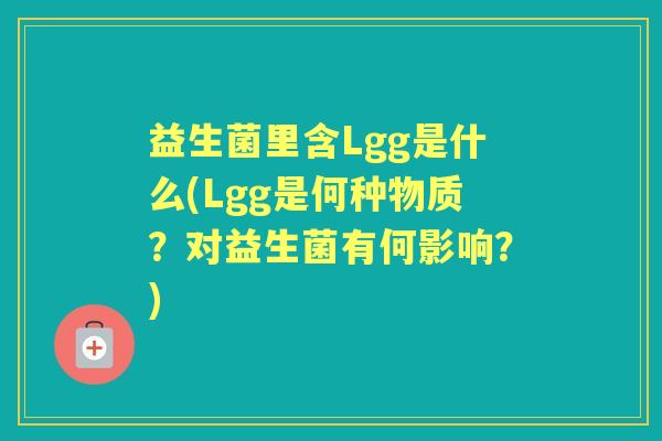 益生菌里含Lgg是什么(Lgg是何种物质?对益生菌有何影响?) 益生菌里含Lgg是什么(Lgg是何种物质?对益生菌有何影响?)