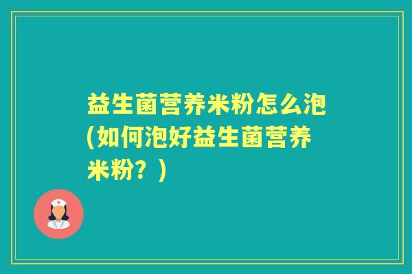益生菌营养米粉怎么泡(如何泡好益生菌营养米粉?) 益生菌营养米粉怎么泡(如何泡好益生菌营养米粉?)