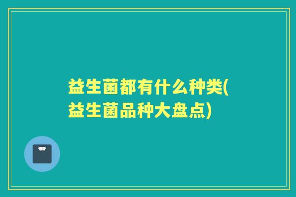 益生菌都有什么种类(益生菌品种大盘点) 益生菌都有什么种类(益生菌品种大盘点)