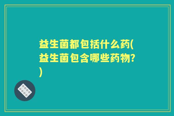 益生菌都包括什么药(益生菌包含哪些?) 益生菌都包括什么药(益生菌包含哪些?)