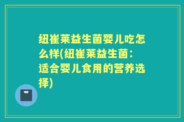 纽崔莱益生菌婴儿吃怎么样(纽崔莱益生菌:适合婴儿食用的营养选择) 纽崔莱益生菌婴儿吃怎么样(纽崔莱益生菌:适合婴儿食用的营养选择)