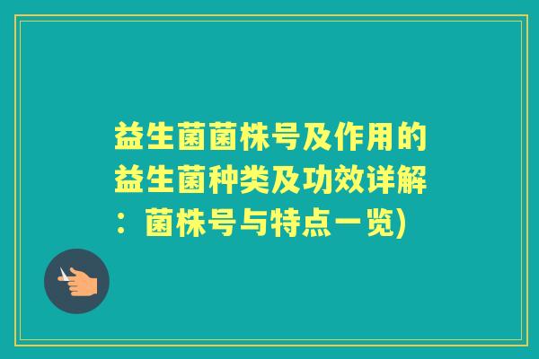 益生菌菌株号及作用的益生菌种类及功效详解:菌株号与特点一览) 益生菌菌株号及作用的益生菌种类及功效详解:菌株号与特点一览)