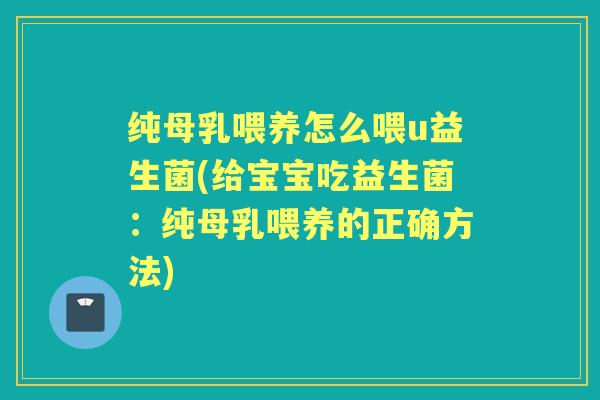 纯母乳喂养怎么喂u益生菌(给宝宝吃益生菌：纯母乳喂养的正确方法)