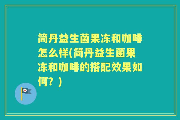 简丹益生菌果冻和咖啡怎么样(简丹益生菌果冻和咖啡的搭配效果如何？)