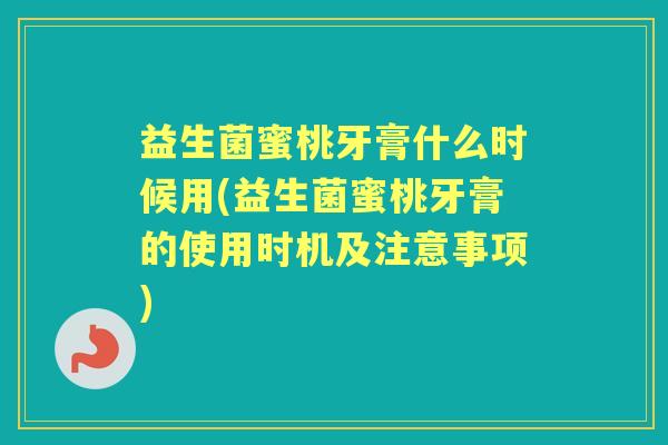 益生菌蜜桃牙膏什么时候用(益生菌蜜桃牙膏的使用时机及注意事项) 益生菌蜜桃牙膏什么时候用(益生菌蜜桃牙膏的使用时机及注意事项)