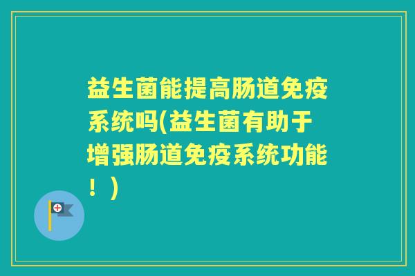 益生菌能提高肠道系统吗(益生菌有助于增强肠道系统功能!) 益生菌能提高肠道系统吗(益生菌有助于增强肠道系统功能!)