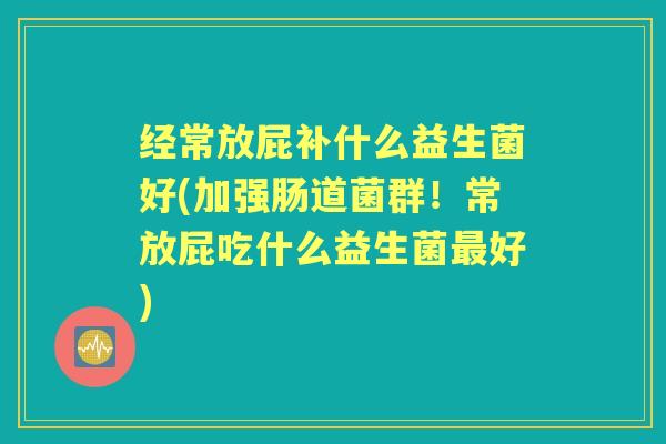 经常放屁补什么益生菌好(加强肠道菌群!常放屁吃什么益生菌好) 经常放屁补什么益生菌好(加强肠道菌群!常放屁吃什么益生菌好)