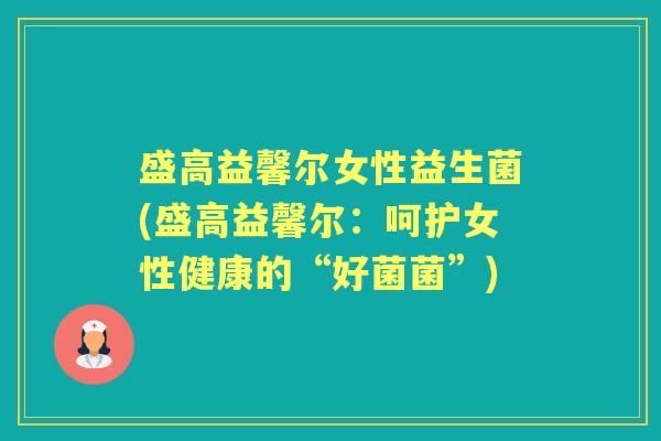 盛高益馨尔女性益生菌(盛高益馨尔:呵护女性健康的“好菌菌”) 盛高益馨尔女性益生菌(盛高益馨尔:呵护女性健康的“好菌菌”)