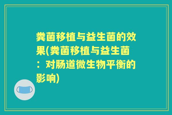 粪菌移植与益生菌的效果(粪菌移植与益生菌:对肠道微生物平衡的影响) 粪菌移植与益生菌的效果(粪菌移植与益生菌:对肠道微生物平衡的影响)