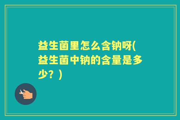 益生菌里怎么含钠呀(益生菌中钠的含量是多少?) 益生菌里怎么含钠呀(益生菌中钠的含量是多少?)