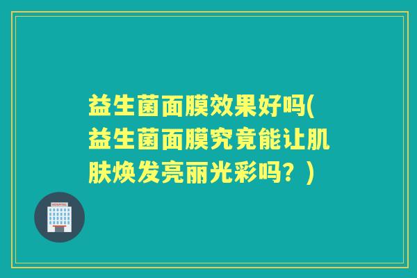 益生菌面膜效果好吗(益生菌面膜究竟能让焕发亮丽光彩吗?) 益生菌面膜效果好吗(益生菌面膜究竟能让焕发亮丽光彩吗?)