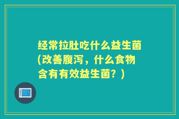 经常拉肚吃什么益生菌(改善,什么食物含有有效益生菌?) 经常拉肚吃什么益生菌(改善,什么食物含有有效益生菌?)