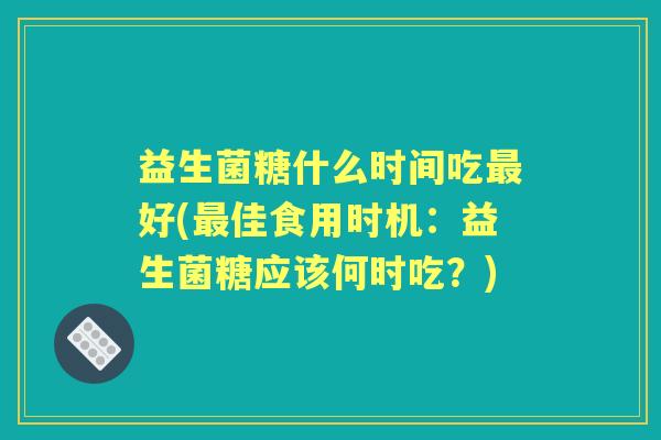 益生菌糖什么时间吃好(佳食用时机:益生菌糖应该何时吃?) 益生菌糖什么时间吃好(佳食用时机:益生菌糖应该何时吃?)