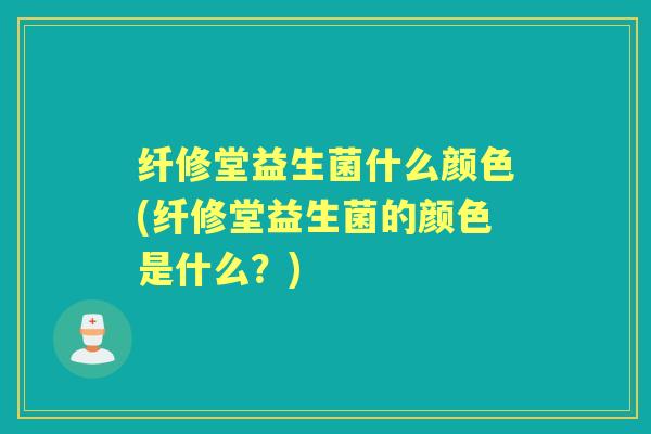 纤修堂益生菌什么颜色(纤修堂益生菌的颜色是什么?) 纤修堂益生菌什么颜色(纤修堂益生菌的颜色是什么?)