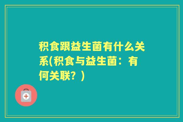 积食跟益生菌有什么关系(积食与益生菌:有何关联?) 积食跟益生菌有什么关系(积食与益生菌:有何关联?)